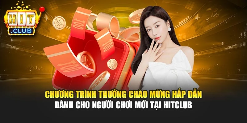 Chương trình thưởng chào mừng hấp dẫn dành cho hội viên mới tại Hitclub