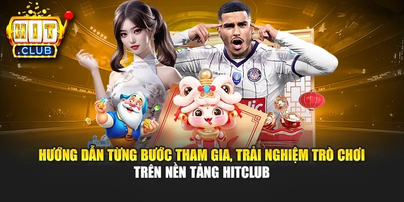 Hướng dẫn từng bước tham gia, trải nghiệm trò chơi trên nền tảng Hitclub